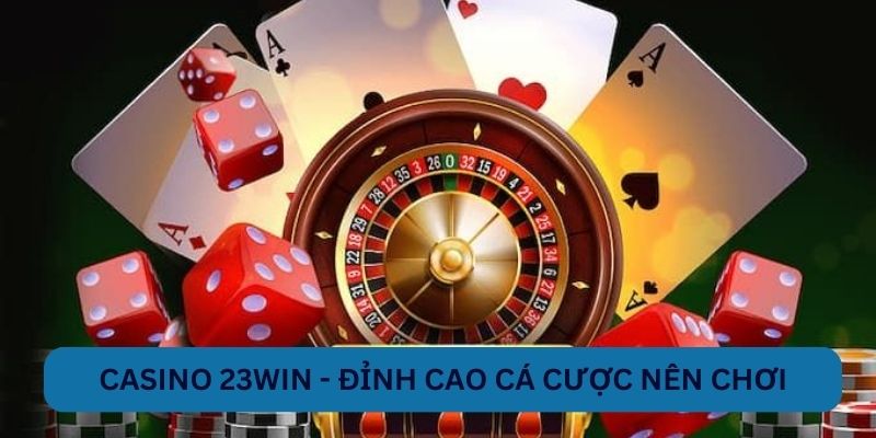 Casino 23WIN - Đỉnh cao cá cược nên chơi